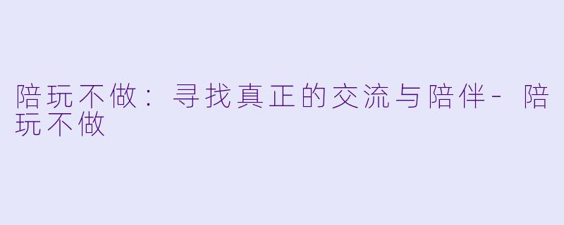 陪玩不做：寻找真正的交流与陪伴-陪玩不做