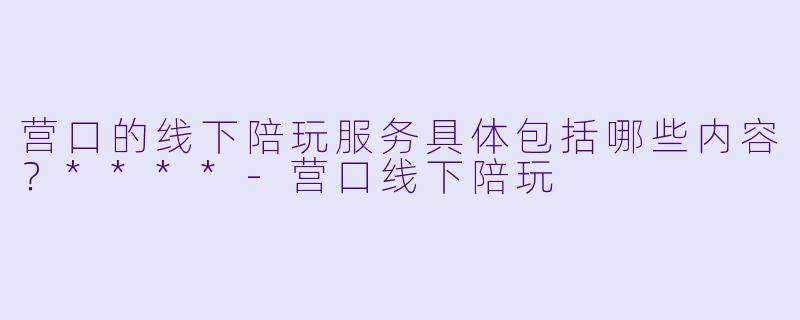 营口的线下陪玩服务具体包括哪些内容?****