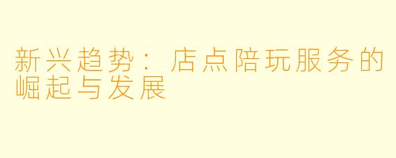 新兴趋势：店点陪玩服务的崛起与发展
