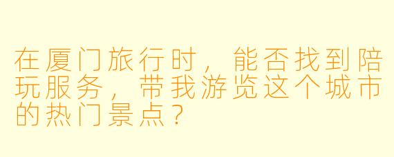 在厦门旅行时,能否找到陪玩服务,带我游览这个城市的热门景点?