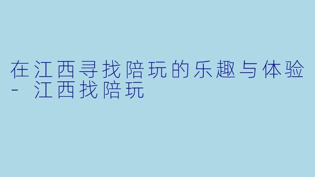 在江西寻找陪玩的乐趣与体验-江西找陪玩
