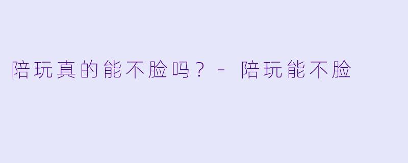 陪玩真的能不脸吗？