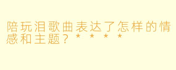 陪玩泪歌曲表达了怎样的情感和主题？****