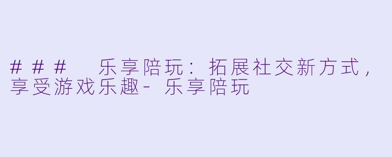 ### 乐享陪玩:拓展社交新方式,享受游戏乐趣