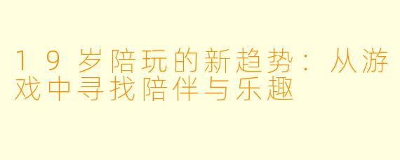 19岁陪玩的新趋势：从游戏中寻找陪伴与乐趣