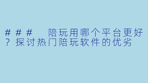 ### 陪玩用哪个平台更好？探讨热门陪玩软件的优劣