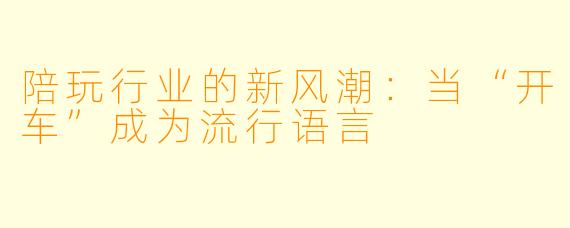 陪玩行业的新风潮：当“开车”成为流行语言