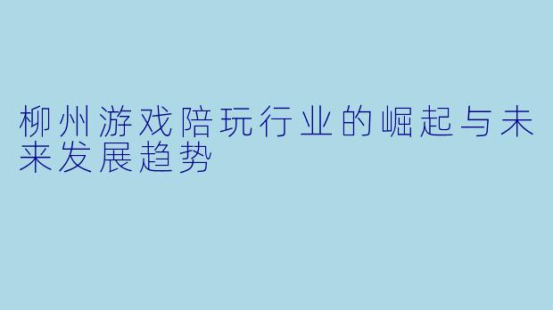 柳州游戏陪玩行业的崛起与未来发展趋势