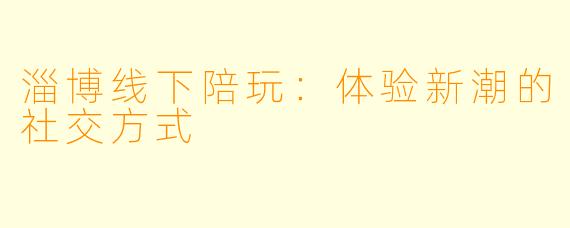 淄博线下陪玩：体验新潮的社交方式
