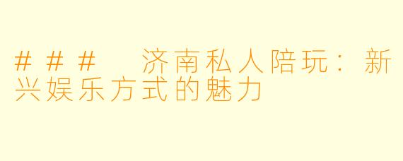 ### 济南私人陪玩：新兴娱乐方式的魅力
