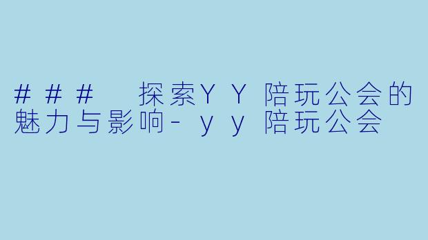 ### 探索YY陪玩公会的魅力与影响-yy陪玩公会