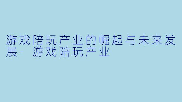 游戏陪玩产业的崛起与未来发展-游戏陪玩产业