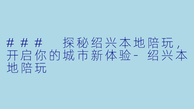 ### 探秘绍兴本地陪玩,开启你的城市新体验