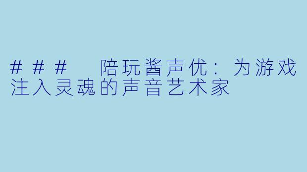 ### 陪玩酱声优：为游戏注入灵魂的声音艺术家
