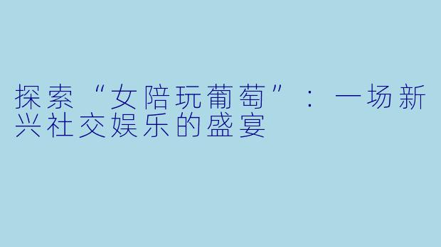 探索“女陪玩葡萄”：一场新兴社交娱乐的盛宴