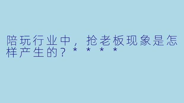 陪玩行业中,抢老板现象是怎样产生的?****