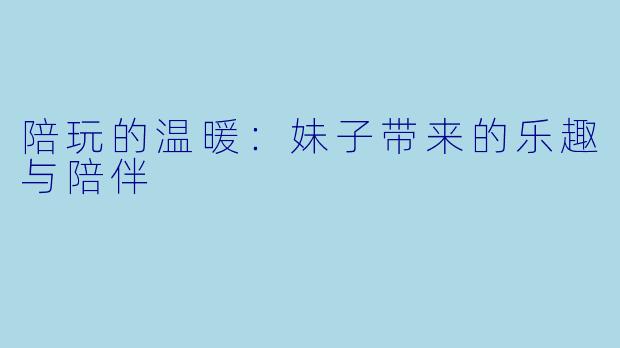 陪玩的温暖：妹子带来的乐趣与陪伴