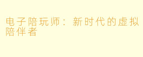 电子陪玩师：新时代的虚拟陪伴者