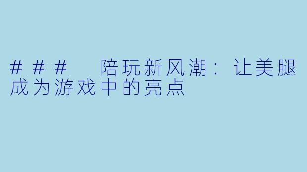 ### 陪玩新风潮：让美腿成为游戏中的亮点