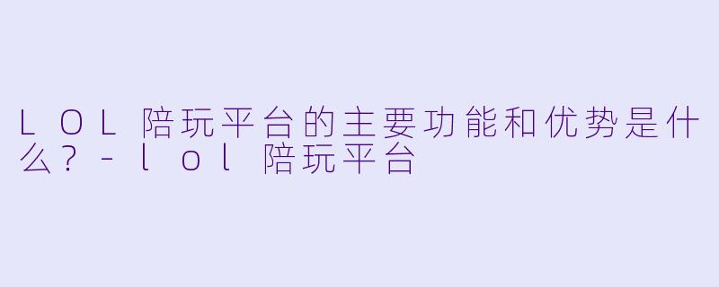 LOL陪玩平台的主要功能和优势是什么?