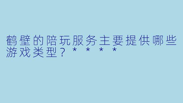 鹤壁的陪玩服务主要提供哪些游戏类型？****