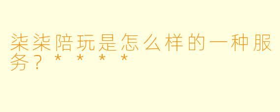 柒柒陪玩是怎么样的一种服务？****