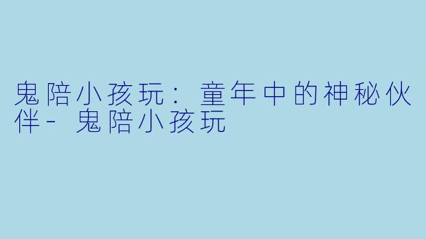 鬼陪小孩玩：童年中的神秘伙伴-鬼陪小孩玩