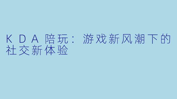 KDA陪玩：游戏新风潮下的社交新体验