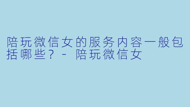 陪玩微信女的服务内容一般包括哪些？