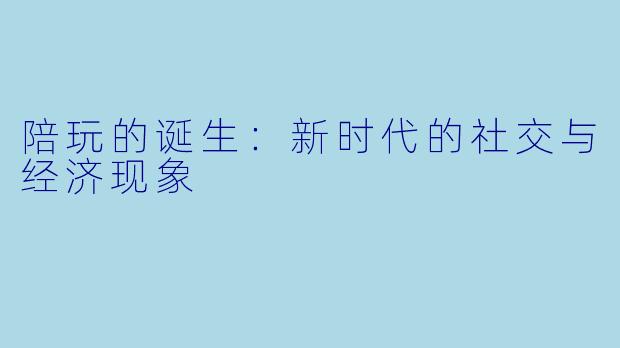 陪玩的诞生:新时代的社交与经济现象