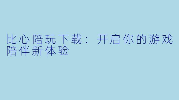 比心陪玩下载:开启你的游戏陪伴新体验