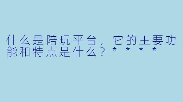 什么是陪玩平台,它的主要功能和特点是什么?****