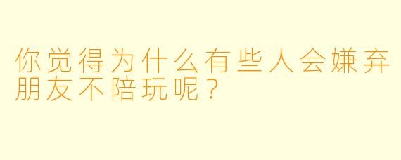 你觉得为什么有些人会嫌弃朋友不陪玩呢？