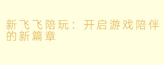 新飞飞陪玩：开启游戏陪伴的新篇章