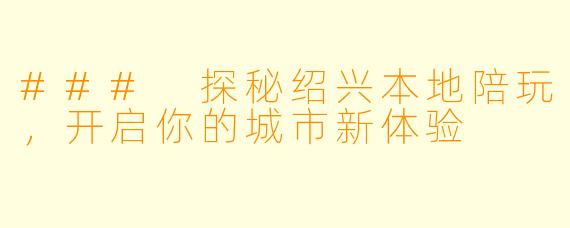 ### 探秘绍兴本地陪玩，开启你的城市新体验