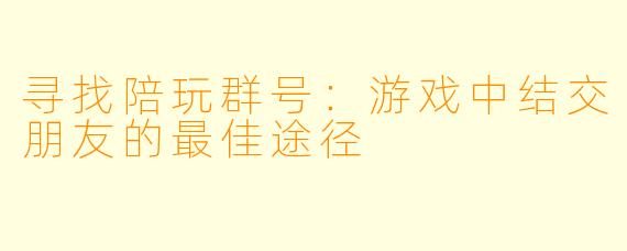 寻找陪玩群号：游戏中结交朋友的最佳途径