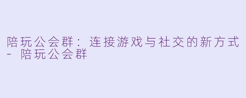 陪玩公会群：连接游戏与社交的新方式-陪玩公会群