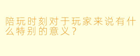 陪玩时刻对于玩家来说有什么特别的意义？