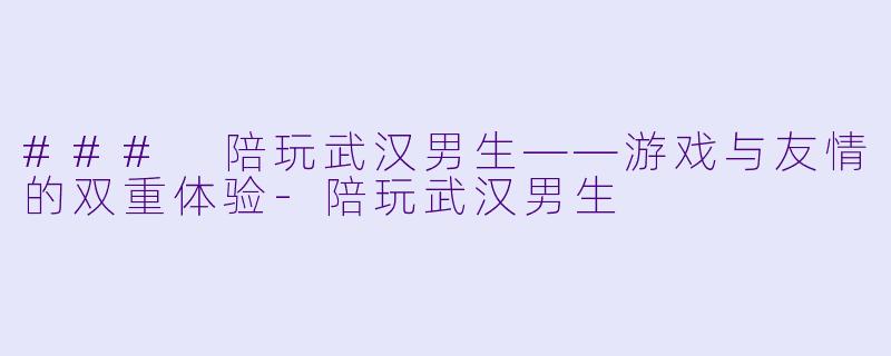 ### 陪玩武汉男生——游戏与友情的双重体验