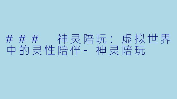 ### 神灵陪玩：虚拟世界中的灵性陪伴-神灵陪玩