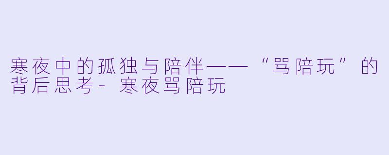 寒夜中的孤独与陪伴——“骂陪玩”的背后思考-寒夜骂陪玩