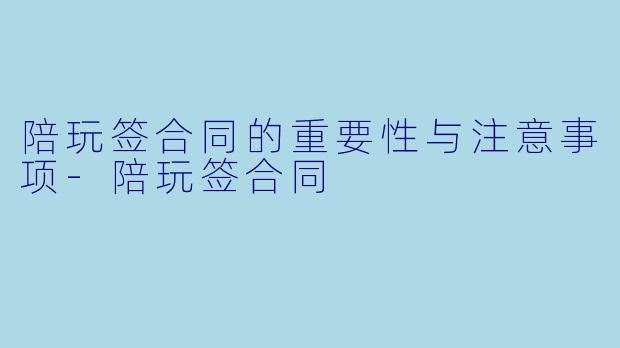 陪玩签合同的重要性与注意事项-陪玩签合同