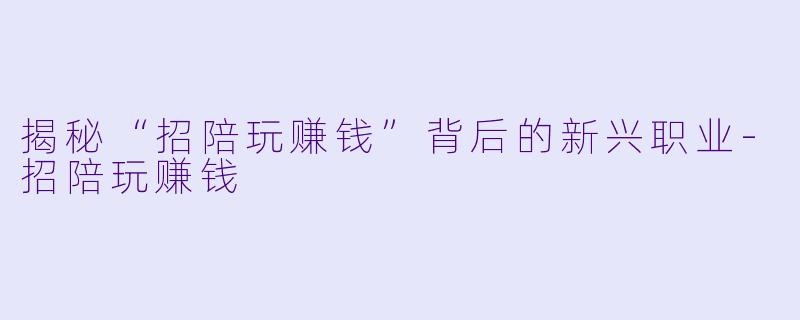 揭秘“招陪玩赚钱”背后的新兴职业-招陪玩赚钱