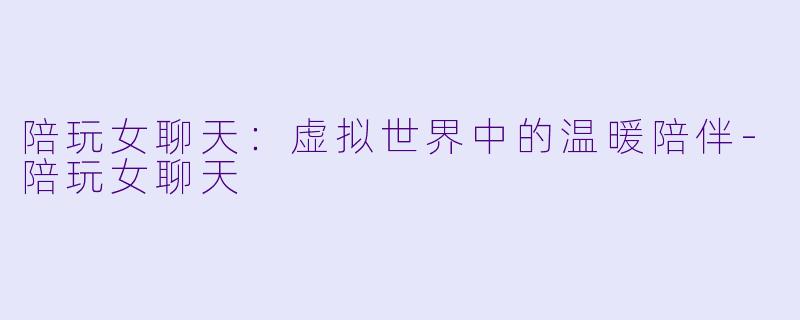 陪玩女聊天：虚拟世界中的温暖陪伴