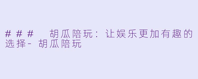 ### 胡瓜陪玩：让娱乐更加有趣的选择-胡瓜陪玩