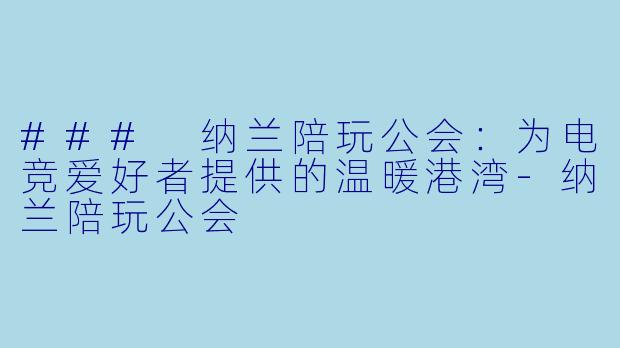 ### 纳兰陪玩公会：为电竞爱好者提供的温暖港湾-纳兰陪玩公会