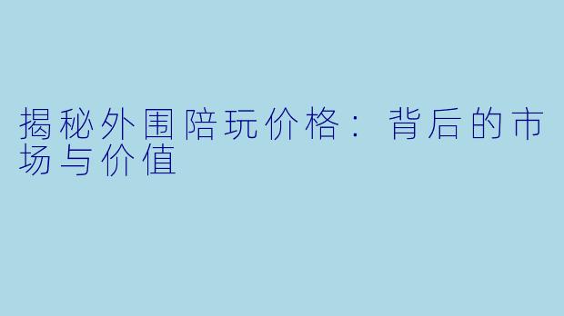 揭秘外围陪玩价格:背后的市场与价值