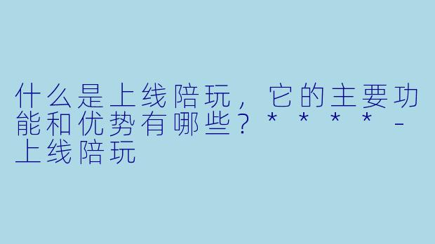 什么是上线陪玩，它的主要功能和优势有哪些？****-上线陪玩