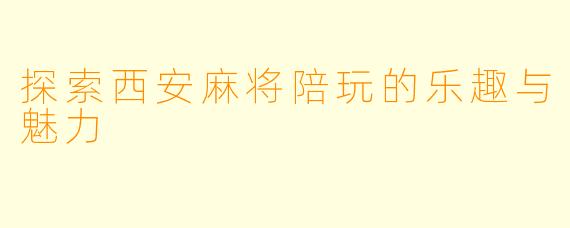 探索西安麻将陪玩的乐趣与魅力