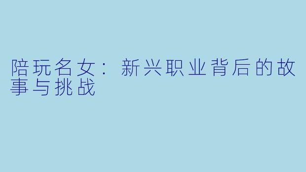 陪玩名女:新兴职业背后的故事与挑战